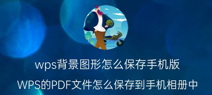 wps背景图形怎么保存手机版 WPS的PDF文件怎么保存到手机相册中？